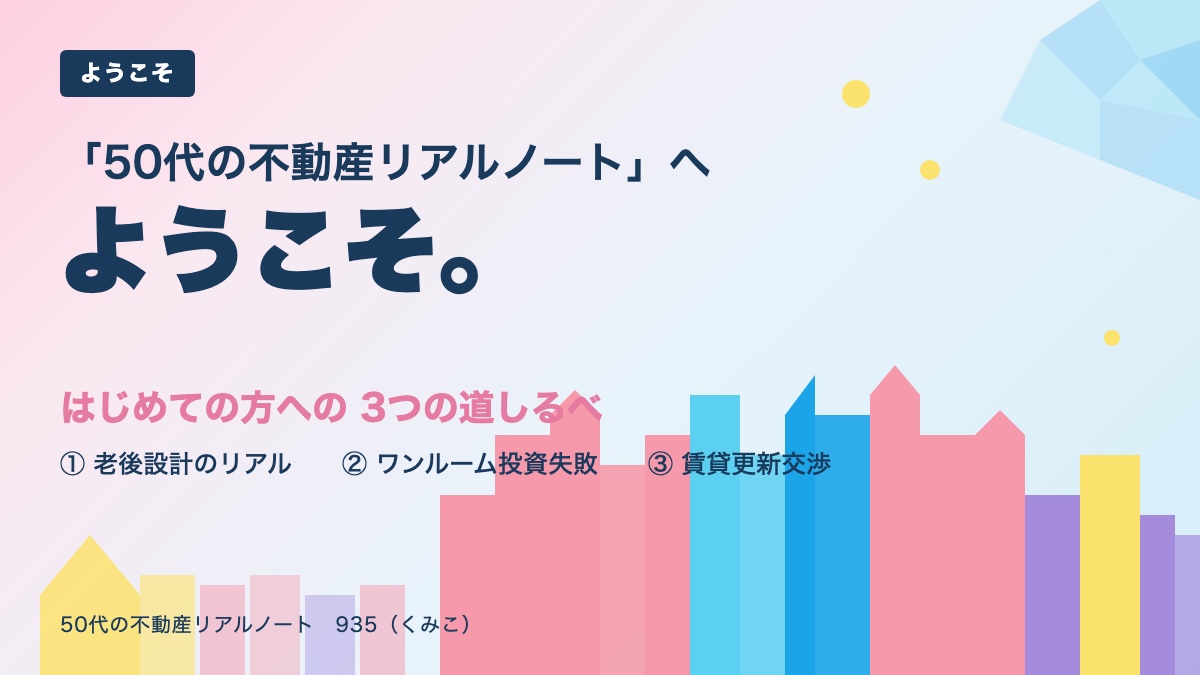 「50代の不動産リアルノート」へようこそ・はじめての方への3つの道しるべ・老後設計・ワンルーム投資失敗・賃貸更新交渉